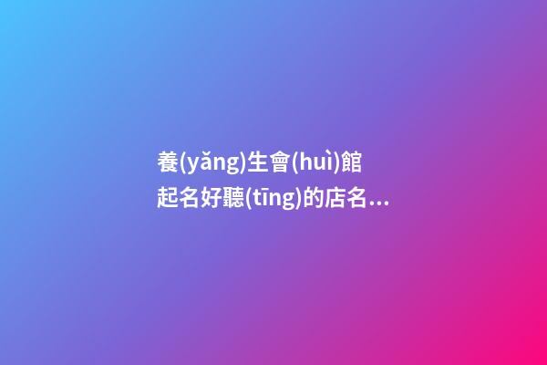 養(yǎng)生會(huì)館起名好聽(tīng)的店名大全 養(yǎng)生館店名字大全